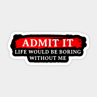 ADMIT IT LIFE WOULD BE BORING WITHOUT ME Sticker